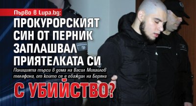 Първо в Lupa.bg: Прокурорският син от Перник заплашвал приятелката си с убийство?
