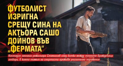 Футболист изригна срещу сина на актьора Сашо Дойнов във „Фермата“