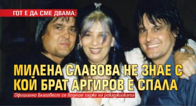 ГОТ Е ДА СМЕ ДВАМА: Милена Славова не знае с кой брат Аргиров е спала
