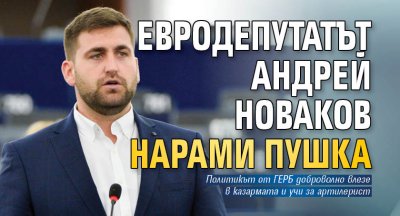 Евродепутатът от ГЕРБ Андрей Новаков нарами пушка Той е влязъл