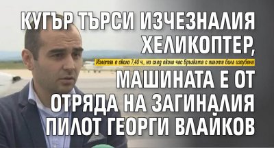 Кугър търси изчезналия хеликоптер, машината е от отряда на загиналия пилот Георги Влайков