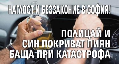 Наглост и беззаконие в София! Полицай и син покриват пиян баща при катастрофа