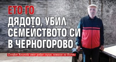 Само в Lupa.bg: Ето го дядото, убил семейството си в Черногорово