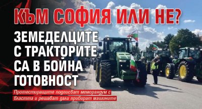 Към София или не? Земеделците с тракторите са в бойна готовност 