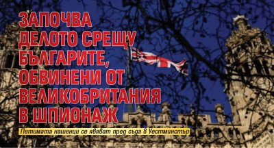 Започва делото срещу българите, обвинени от Великобритания в шпионаж