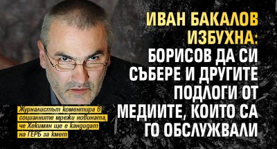 Иван Бакалов избухна: ​Борисов да си събере и другите подлоги от медиите, които са го обслужвали