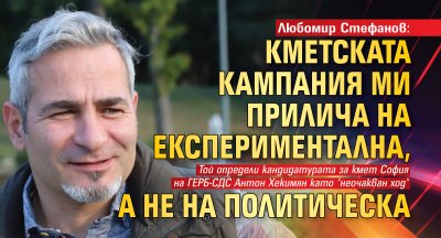 Любомир Стефанов: Кметската кампания ми прилича на експериментална, а не на политическа 