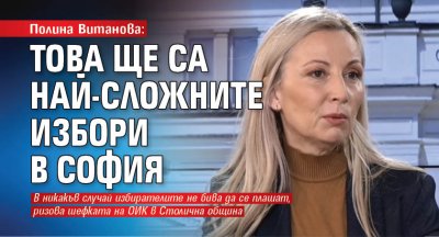 Полина Витанова: Това ще са най-сложните избори в София