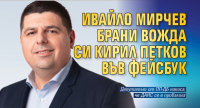 Ивайло Мирчев брани вожда си Кирил Петков във Фейсбук