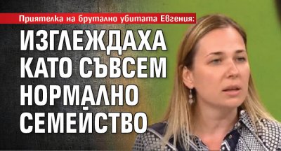 Приятелка на брутално убитата Евгения: Изглеждаха като съвсем нормално семейство