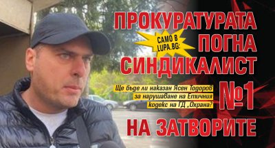 Само в Lupa.bg: Прокуратурата погна синдикалист №1 на затворите