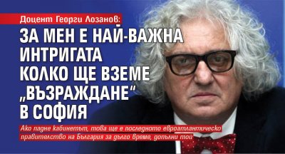 Доцент Георги Лозанов: За мен е най-важна интригата колко ще вземе „Възраждане“ в София