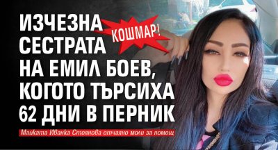 КОШМАР! Изчезна сестрата на Емил Боев, когото търсиха 62 дни в Перник