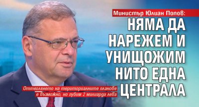 Министър Юлиан Попов: Няма да нарежем и унищожим нито една централа