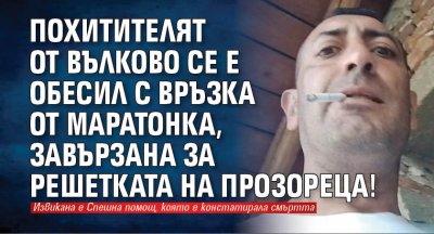 Похитителят от Вълково се е обесил с връзка от маратонка, завързана за решетката на прозореца!