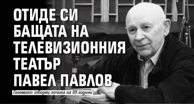 Отиде си бащата на телевизионния театър Павел Павлов