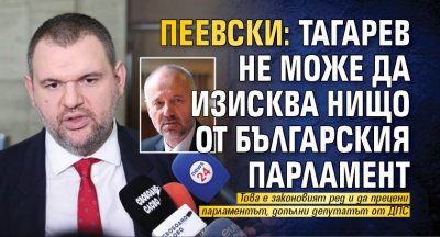 Пеевски: Тагарев не може да изисква нищо от българския парламент