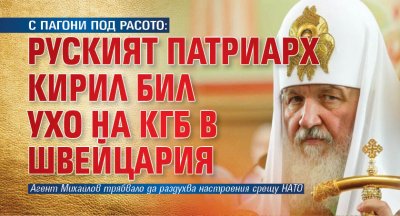 С ПАГОНИ ПОД РАСОТО: Руският патриарх Кирил бил ухо на КГБ в Швейцария