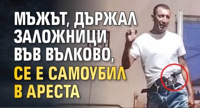 Мъжът, държал заложници във Вълково, се е самоубил в ареста