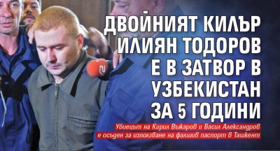 Двойният килър Илиян Тодоров е в затвор в Узбекистан за 5 години