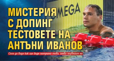Мистерия с допинг тестовете на Антъни Иванов