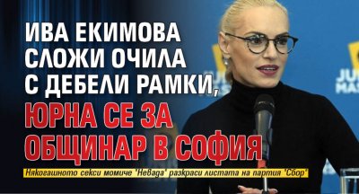 Ива Екимова сложи очила с дебели рамки, юрна се за общинар в София 