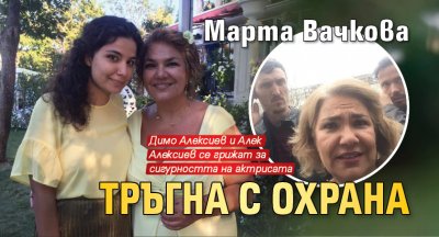 Марта Вачкова тръгна с охрана