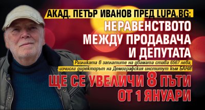Акад. Петър Иванов пред Lupa.bg: Неравенството между продавача и депутата ще се увеличи 8 пъти от 1 януари 