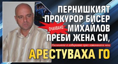 Очаквано: Пернишкият прокурор Бисер Михайлов преби жена си, арестуваха го