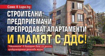 Само в Lupa.bg: Строителни предприемачи препродават апартаменти и мамят с ДДС!