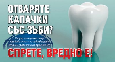 Отваряте капачки със зъби? Спрете, вредно е!