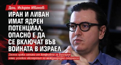 Доц. Искрен Иванов: Иран и Ливан имат ядрен потенциал, опасно е да се включат във войната в Израел 