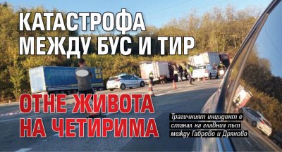 Катастрофа между бус и тир отне живота на четирима