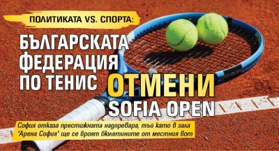 ПОЛИТИКАТА VS. СПОРТА: Българската федерация по тенис отмени Sofia Open