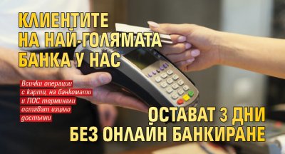Клиентите на най-голямата банка у нас остават 3 дни без онлайн банкиране