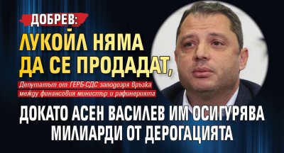 Добрев: Лукойл няма да се продадат, докато Асен Василев им осигурява милиарди от дерогацията