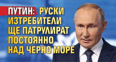 Путин: Руски изтребители ще патрулират постоянно над Черно море