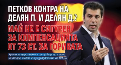 Петков контра на Делян П. и Делян Д.? Май не е сигурен за компенсацията от 73 ст. за горивата 
