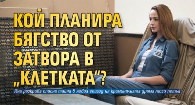 Кой планира бягство от затвора в „Клетката“?