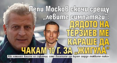 Пепи Москов скочи срещу "левите симпатяги": Дядото на Терзиев ме караше да чакам 10 г. за "Жигула"