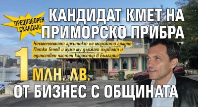 ПРЕДИЗБОРЕН СКАНДАЛ! Кандидат кмет на Приморско прибра 1 млн. лв. от бизнес с общината