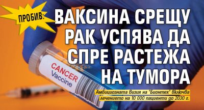 Пробив: Ваксина срещу рак успява да спре растежа на тумора