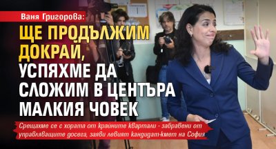 Ваня Григорова: Ще продължим докрай, успяхме да сложим в центъра малкия човек