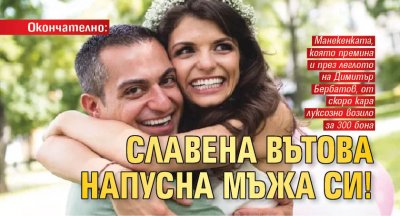 Окончателно: Славена Вътова напусна мъжа си!