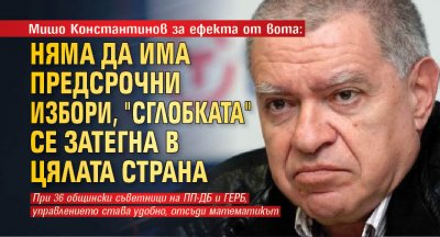 Мишо Константинов за ефекта от вота: Няма да има предсрочни избори, "сглобката" се затегна в цялата страна 