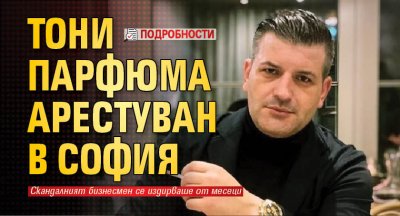 Тони Парфюма арестуван в София (подробности)