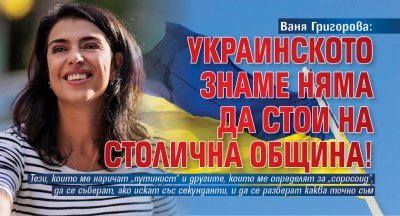 Ваня Григорова: Украинското знаме няма да стои на Столична община!