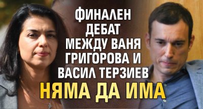 Финален дебат между Ваня Григорова и Васил Терзиев няма да има