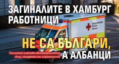 Загиналите в Хамбург работници не са българи, а албанци