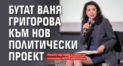 Бутат Ваня Григорова към нов политически проект